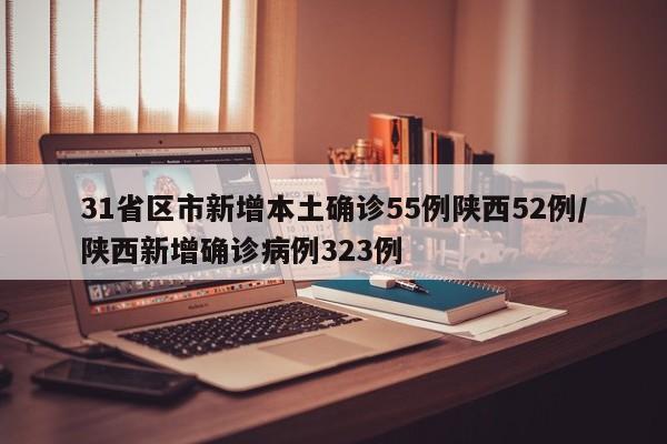 31省区市新增本土确诊55例陕西52例/陕西新增确诊病例323例
