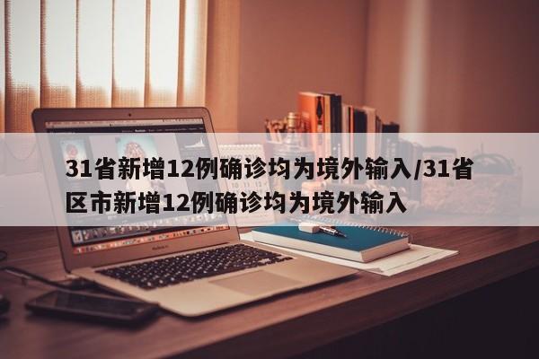 31省新增12例确诊均为境外输入/31省区市新增12例确诊均为境外输入