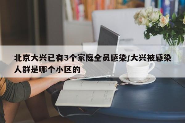北京大兴已有3个家庭全员感染/大兴被感染人群是哪个小区的