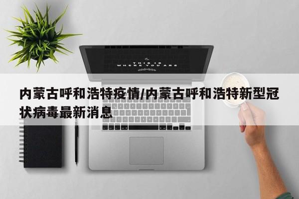内蒙古呼和浩特疫情/内蒙古呼和浩特新型冠状病毒最新消息