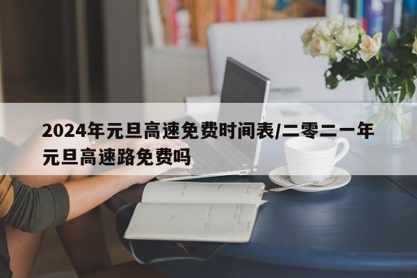 2024年元旦高速免费时间表/二零二一年元旦高速路免费吗