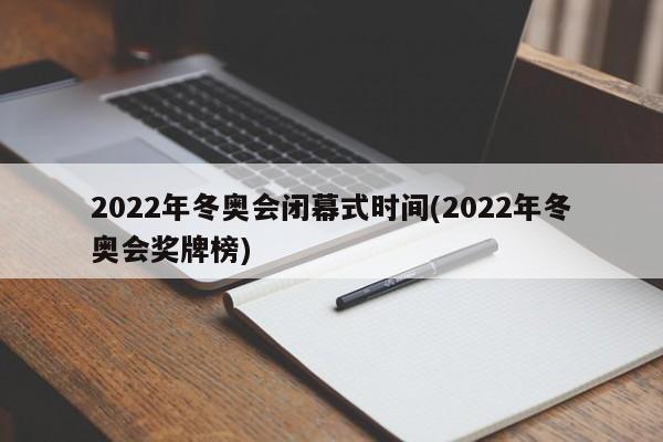 2022年冬奥会闭幕式时间(2022年冬奥会奖牌榜)