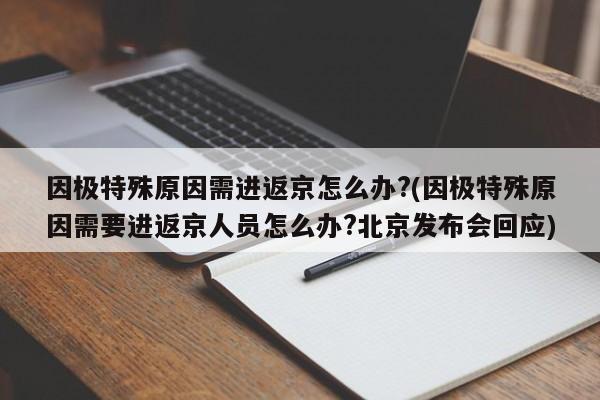 因极特殊原因需进返京怎么办?(因极特殊原因需要进返京人员怎么办?北京发布会回应)