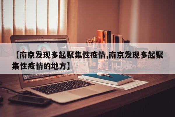 【南京发现多起聚集性疫情,南京发现多起聚集性疫情的地方】