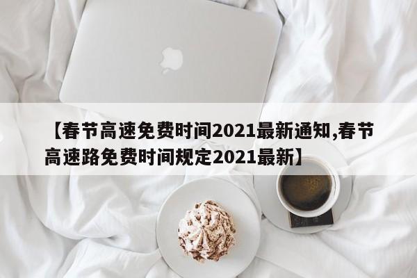 【春节高速免费时间2021最新通知,春节高速路免费时间规定2021最新】