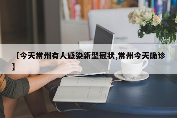 【今天常州有人感染新型冠状,常州今天确诊】