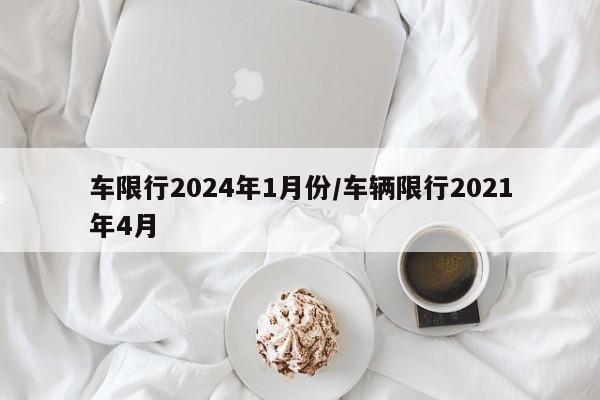 车限行2024年1月份/车辆限行2021年4月