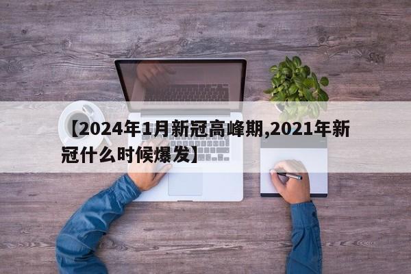 【2024年1月新冠高峰期,2021年新冠什么时候爆发】