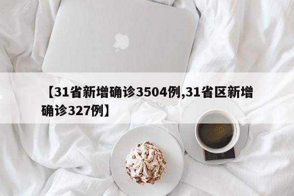 【31省新增确诊3504例,31省区新增确诊327例】