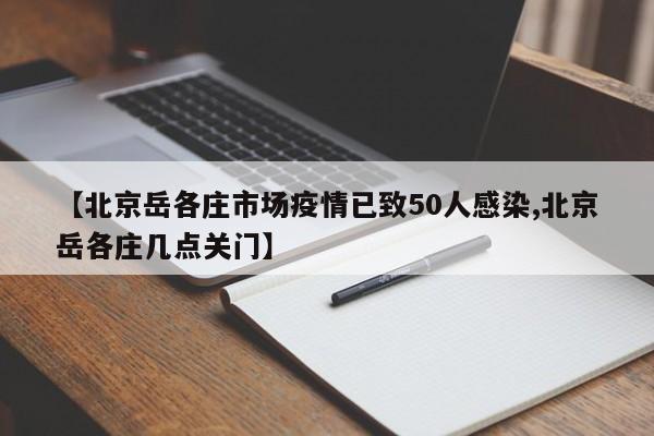 【北京岳各庄市场疫情已致50人感染,北京岳各庄几点关门】