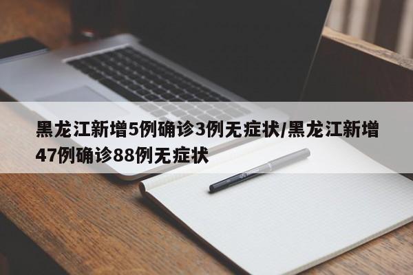 黑龙江新增5例确诊3例无症状/黑龙江新增47例确诊88例无症状