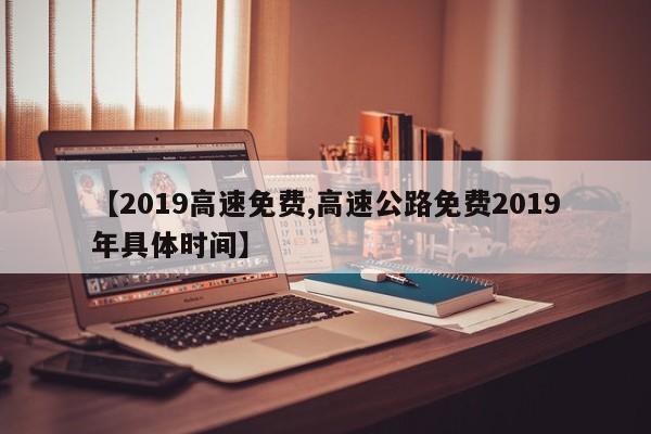 【2019高速免费,高速公路免费2019年具体时间】