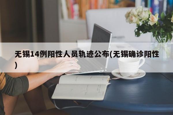 无锡14例阳性人员轨迹公布(无锡确诊阳性)