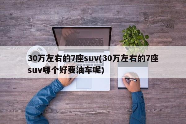30万左右的7座suv(30万左右的7座suv哪个好要油车呢)