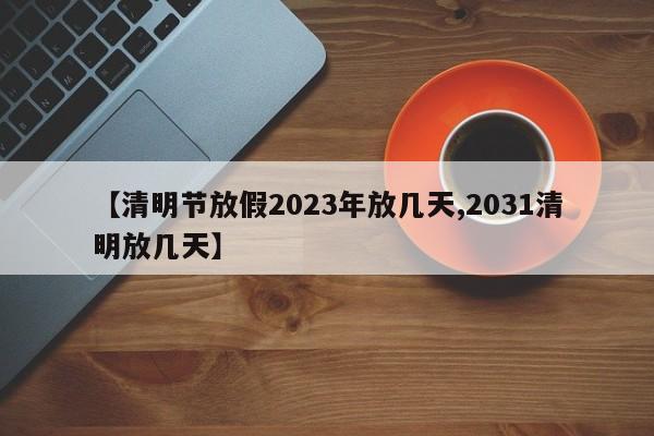 【清明节放假2023年放几天,2031清明放几天】