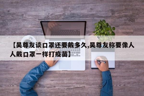 【吴尊友谈口罩还要戴多久,吴尊友称要像人人戴口罩一样打疫苗】