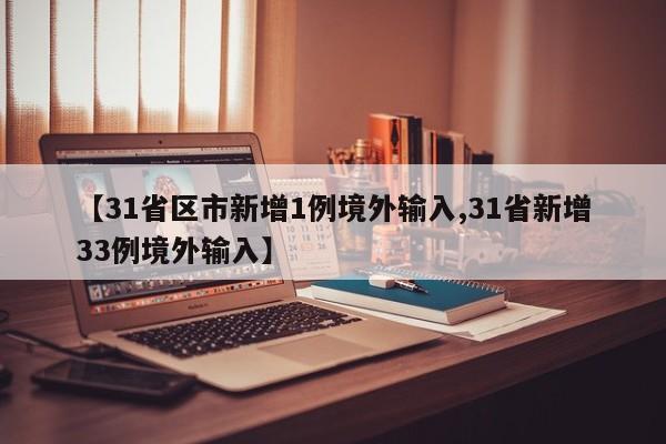 【31省区市新增1例境外输入,31省新增33例境外输入】