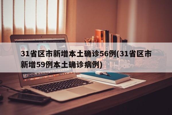31省区市新增本土确诊56例(31省区市新增59例本土确诊病例)
