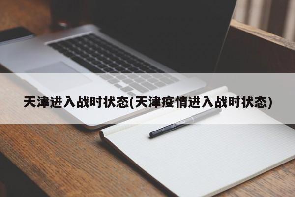 天津进入战时状态(天津疫情进入战时状态)