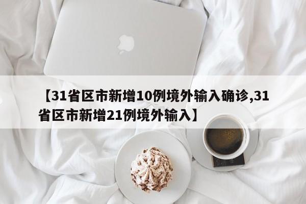 【31省区市新增10例境外输入确诊,31省区市新增21例境外输入】