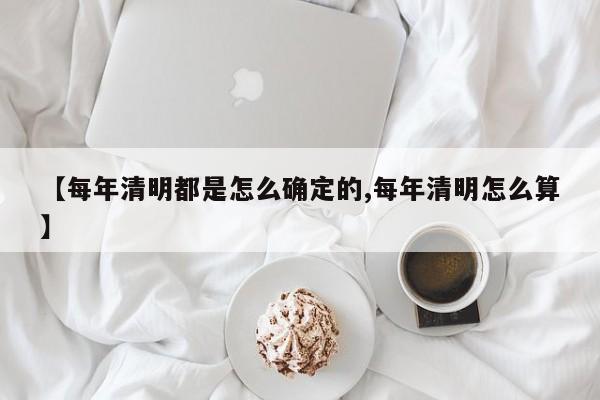 【每年清明都是怎么确定的,每年清明怎么算】