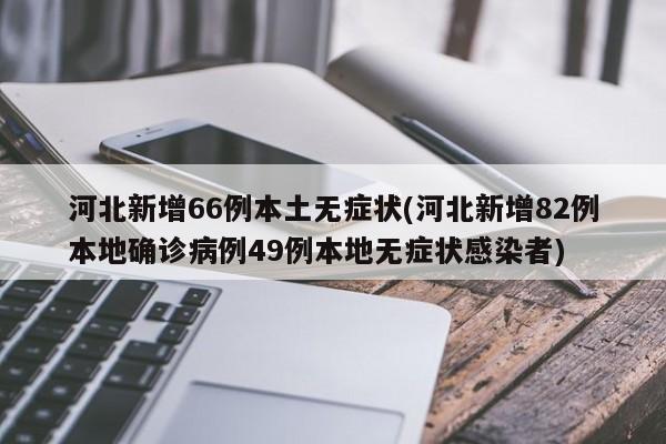 河北新增66例本土无症状(河北新增82例本地确诊病例49例本地无症状感染者)