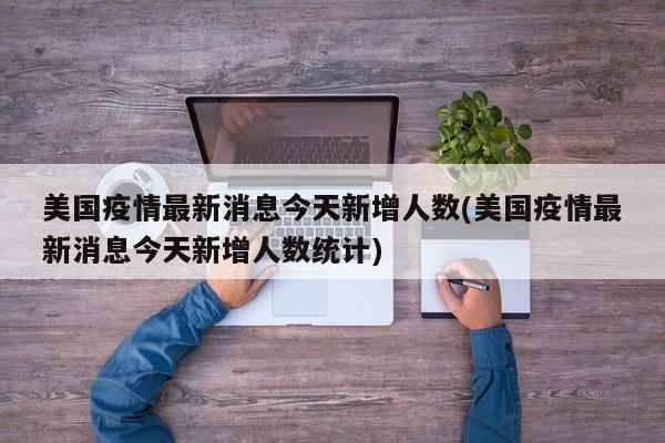 美国疫情最新消息今天新增人数(美国疫情最新消息今天新增人数统计)
