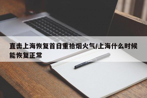 直击上海恢复首日重拾烟火气/上海什么时候能恢复正常