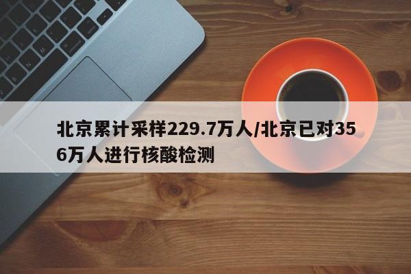 北京累计采样229.7万人/北京已对356万人进行核酸检测