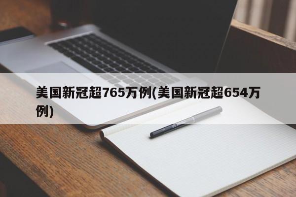 美国新冠超765万例(美国新冠超654万例)