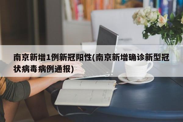 南京新增1例新冠阳性(南京新增确诊新型冠状病毒病例通报)