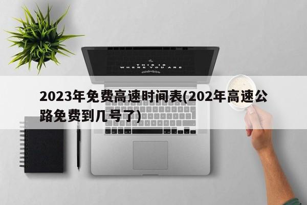 2023年免费高速时间表(202年高速公路免费到几号了)