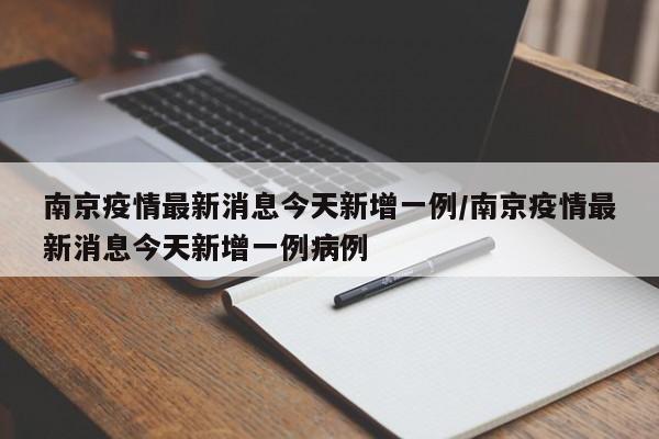 南京疫情最新消息今天新增一例/南京疫情最新消息今天新增一例病例