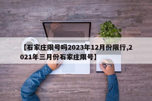 【石家庄限号吗2023年12月份限行,2021年三月份石家庄限号】