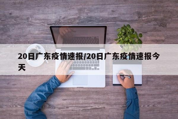 20日广东疫情速报/20日广东疫情速报今天