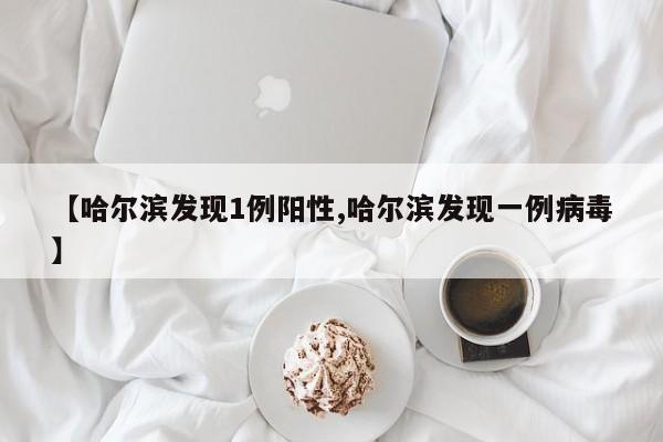 【哈尔滨发现1例阳性,哈尔滨发现一例病毒】