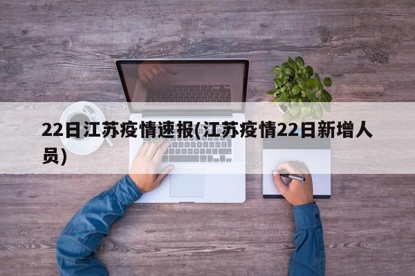 22日江苏疫情速报(江苏疫情22日新增人员)