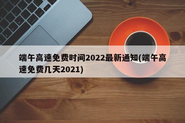 端午高速免费时间2022最新通知(端午高速免费几天2021)