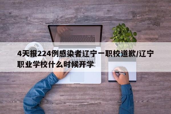4天报224例感染者辽宁一职校道歉/辽宁职业学校什么时候开学