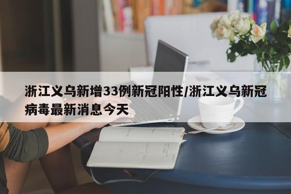 浙江义乌新增33例新冠阳性/浙江义乌新冠病毒最新消息今天