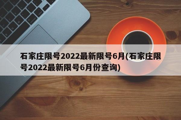石家庄限号2022最新限号6月(石家庄限号2022最新限号6月份查询)