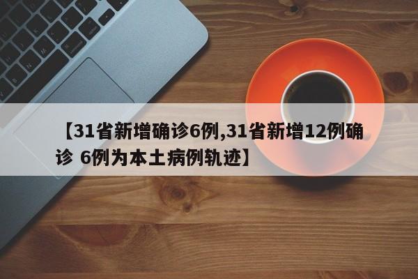 【31省新增确诊6例,31省新增12例确诊 6例为本土病例轨迹】