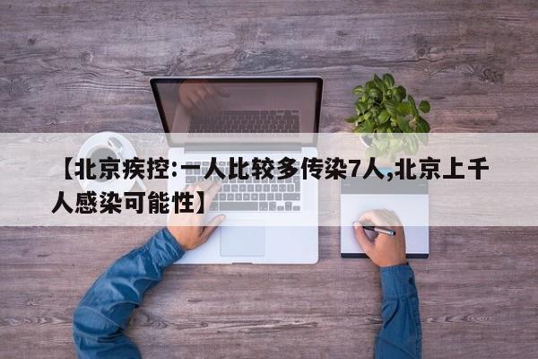 【北京疾控:一人比较多传染7人,北京上千人感染可能性】