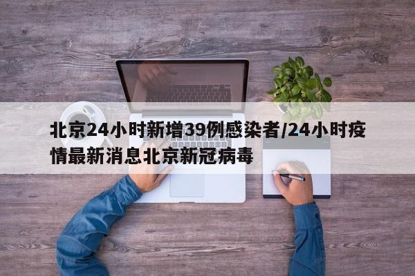 北京24小时新增39例感染者/24小时疫情最新消息北京新冠病毒