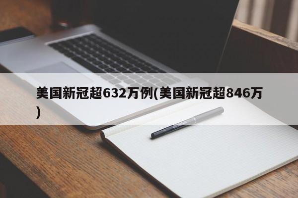 美国新冠超632万例(美国新冠超846万)