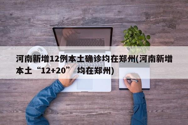 河南新增12例本土确诊均在郑州(河南新增本土“12+20” 均在郑州)