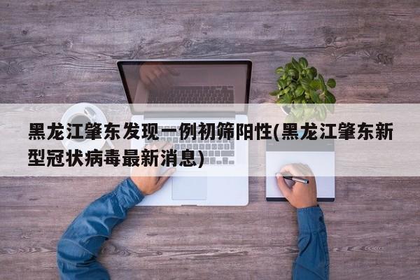 黑龙江肇东发现一例初筛阳性(黑龙江肇东新型冠状病毒最新消息)