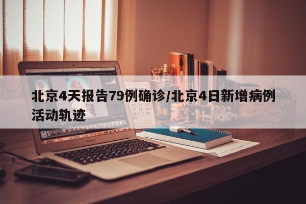 北京4天报告79例确诊/北京4日新增病例活动轨迹