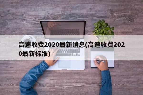 高速收费2020最新消息(高速收费2020最新标准)