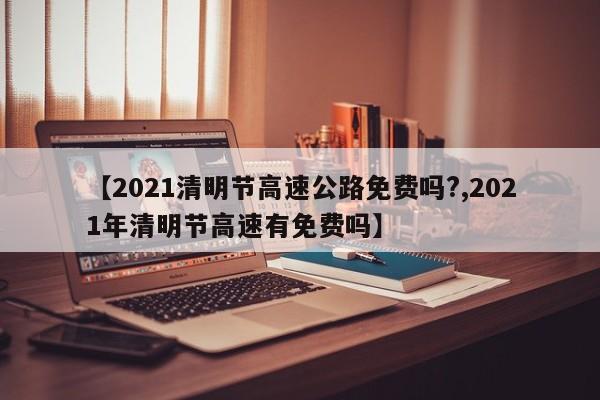 【2021清明节高速公路免费吗?,2021年清明节高速有免费吗】